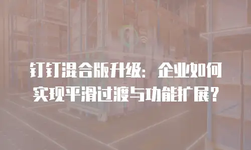 钉钉混合版升级：企业如何实现平滑过渡与功能扩展？