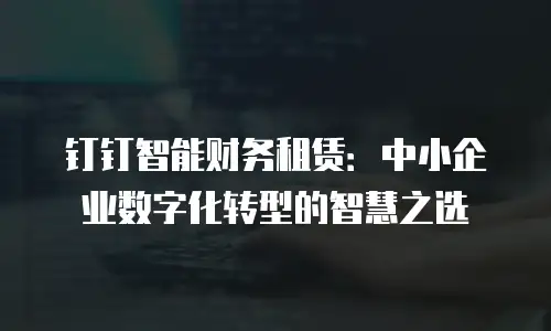 钉钉智能财务租赁：中小企业数字化转型的智慧之选