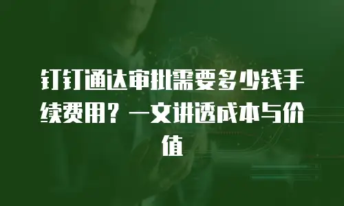 钉钉通达审批需要多少钱手续费用？一文讲透成本与价值