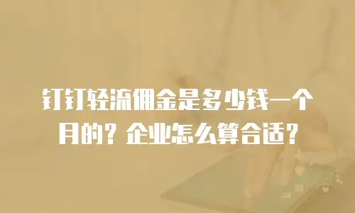 钉钉轻流佣金是多少钱一个月的？企业怎么算合适？