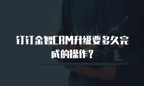 钉钉金智CRM升级要多久完成的操作？