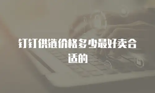 钉钉供链价格多少最好卖合适的