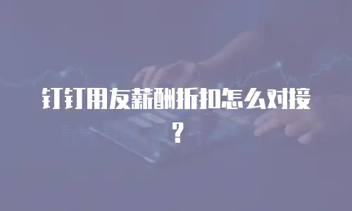 钉钉用友薪酬折扣怎么对接？
