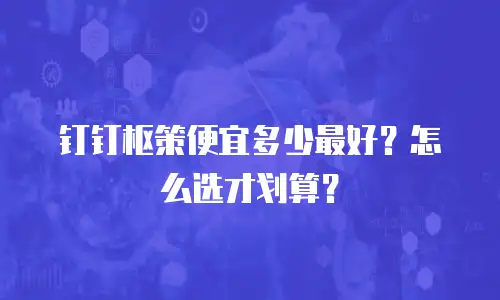 钉钉枢策便宜多少最好？怎么选才划算？