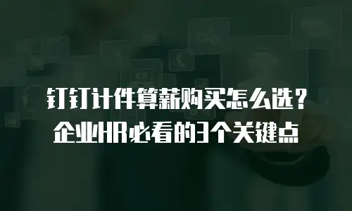 钉钉计件算薪购买怎么选？企业HR必看的3个关键点