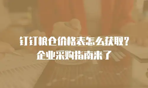 钉钉粮仓价格表怎么获取？企业采购指南来了