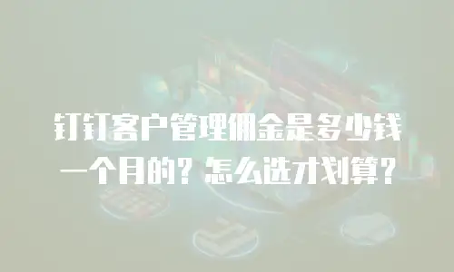 钉钉客户管理佣金是多少钱一个月的？怎么选才划算？