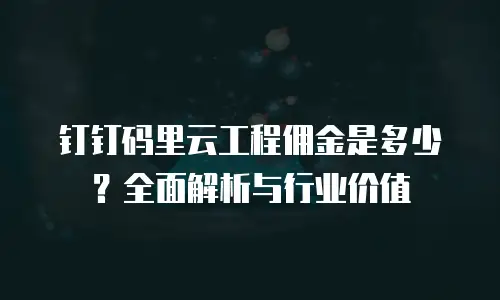 钉钉码里云工程佣金是多少？全面解析与行业价值