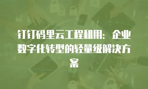钉钉码里云工程租用：企业数字化转型的轻量级解决方案