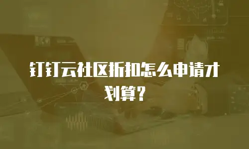 钉钉云社区折扣怎么申请才划算？