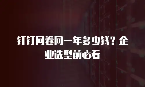 钉钉问卷网一年多少钱？企业选型前必看