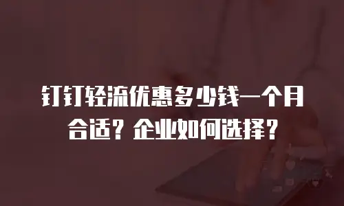 钉钉轻流优惠多少钱一个月合适？企业如何选择？