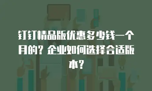 钉钉精品版优惠多少钱一个月的？企业如何选择合适版本？
