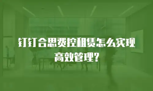 钉钉合思费控租赁怎么实现高效管理？