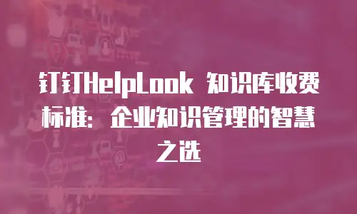 钉钉HelpLook 知识库收费标准：企业知识管理的智慧之选