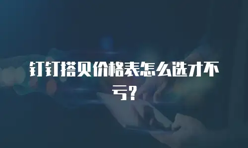 钉钉搭贝价格表怎么选才不亏？