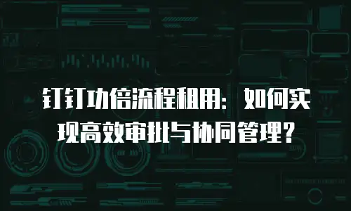 钉钉功倍流程租用：如何实现高效审批与协同管理？