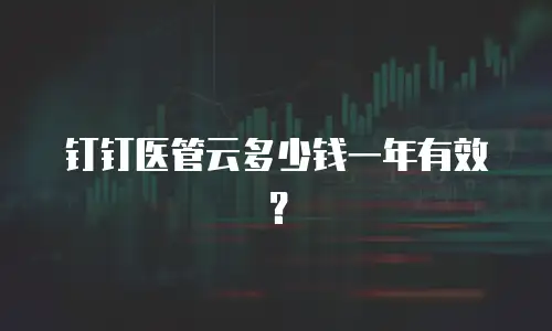 钉钉医管云多少钱一年有效？