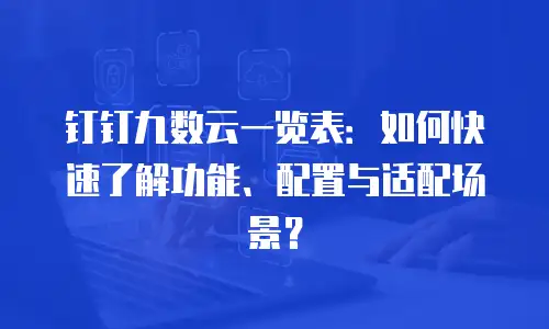 钉钉九数云一览表：如何快速了解功能、配置与适配场景？