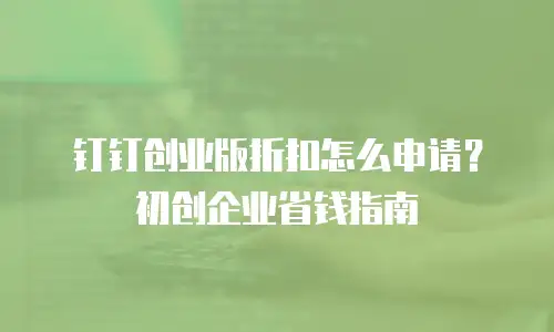 钉钉创业版折扣怎么申请？初创企业省钱指南