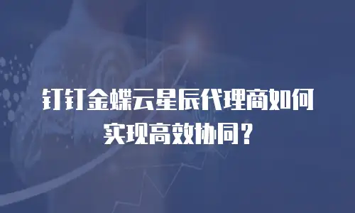 钉钉金蝶云星辰代理商如何实现高效协同？