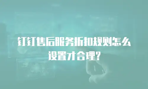 钉钉售后服务折扣规则怎么设置才合理？