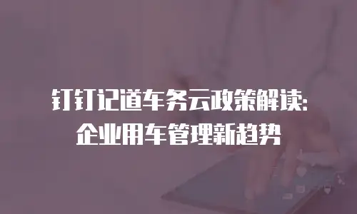 钉钉记道车务云政策解读：企业用车管理新趋势