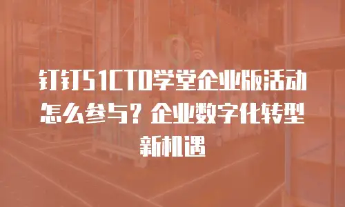 钉钉51CTO学堂企业版活动怎么参与？企业数字化转型新机遇