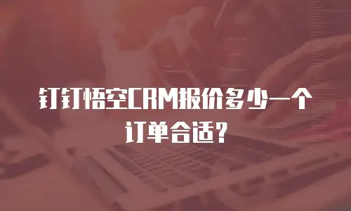 钉钉悟空CRM报价多少一个订单合适？