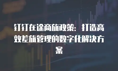 钉钉在途商旅政策：打造高效差旅管理的数字化解决方案