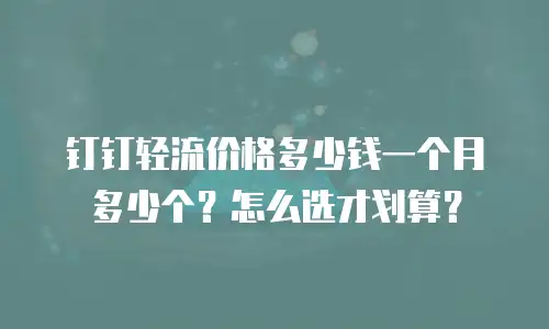钉钉轻流价格多少钱一个月多少个？怎么选才划算？