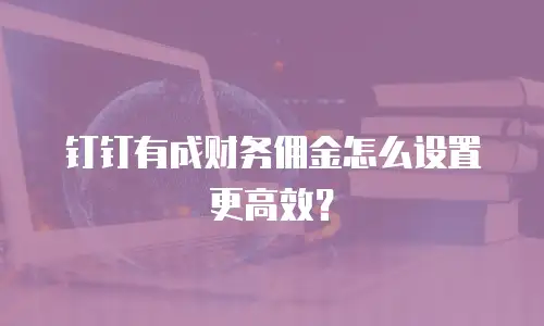 钉钉有成财务佣金怎么设置更高效？
