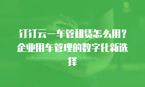 钉钉云一车管租赁怎么用？企业用车管理的数字化新选择