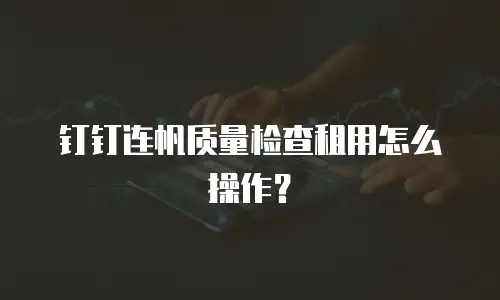 钉钉连帆质量检查租用怎么操作？