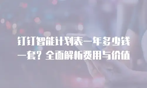 钉钉智能计划表一年多少钱一套？全面解析费用与价值