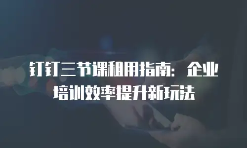 钉钉三节课租用指南：企业培训效率提升新玩法