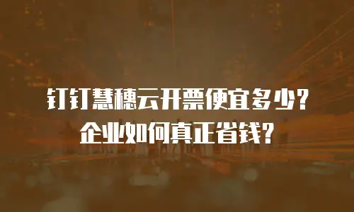 钉钉慧穗云开票便宜多少？企业如何真正省钱？