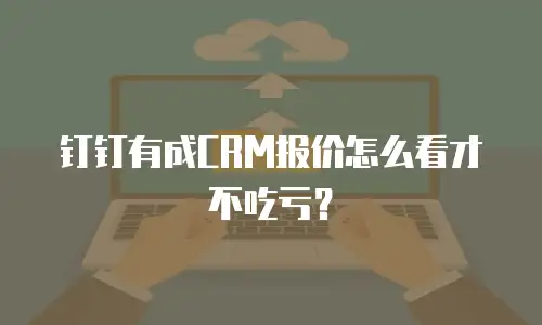 钉钉有成CRM报价怎么看才不吃亏？