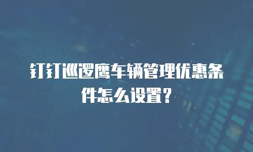 钉钉巡逻鹰车辆管理优惠条件怎么设置？