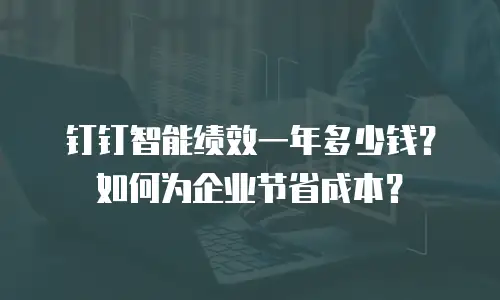 钉钉智能绩效一年多少钱？如何为企业节省成本？
