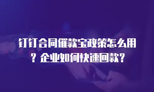 钉钉合同催款宝政策怎么用？企业如何快速回款？