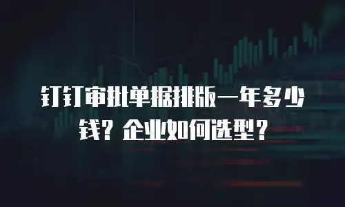 钉钉审批单据排版一年多少钱？企业如何选型？