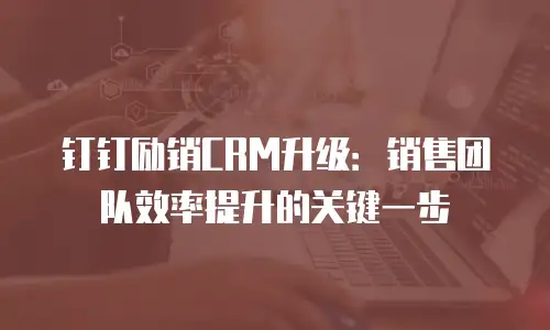 钉钉励销CRM升级：销售团队效率提升的关键一步