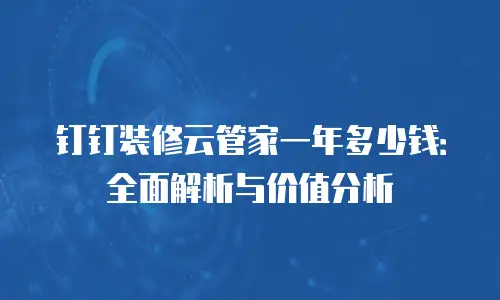 钉钉装修云管家一年多少钱：全面解析与价值分析