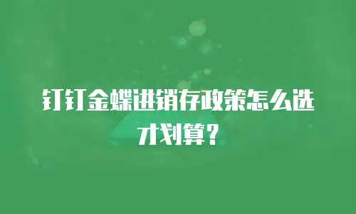 钉钉金蝶进销存政策怎么选才划算？