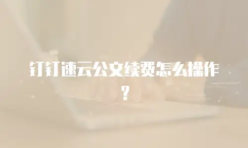 钉钉速云公文续费怎么操作？