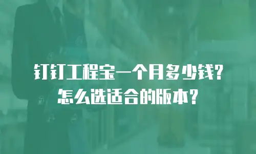 钉钉工程宝一个月多少钱？怎么选适合的版本？