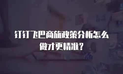 钉钉飞巴商旅政策分析怎么做才更精准？