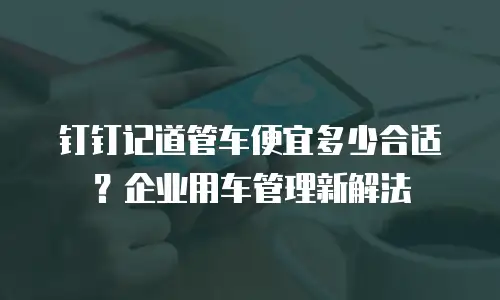 钉钉记道管车便宜多少合适？企业用车管理新解法