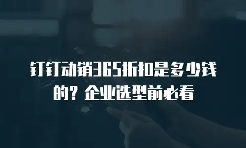 钉钉动销365折扣是多少钱的？企业选型前必看